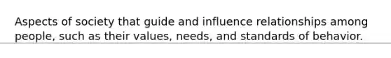 Aspects of society that guide and influence relationships among people, such as their values, needs, and standards of behavior.