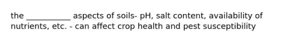 the ___________ aspects of soils- pH, salt content, availability of nutrients, etc. - can affect crop health and pest susceptibility