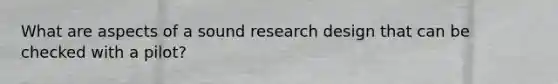 What are aspects of a sound research design that can be checked with a pilot?