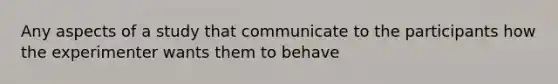 Any aspects of a study that communicate to the participants how the experimenter wants them to behave