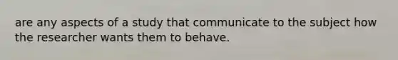 are any aspects of a study that communicate to the subject how the researcher wants them to behave.