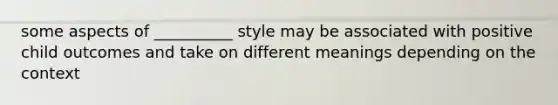 some aspects of __________ style may be associated with positive child outcomes and take on different meanings depending on the context