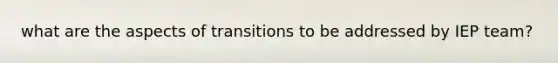 what are the aspects of transitions to be addressed by IEP team?