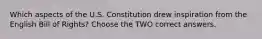 Which aspects of the U.S. Constitution drew inspiration from the English Bill of Rights? Choose the TWO correct answers.