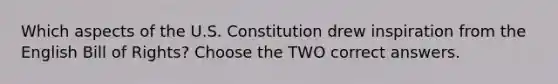 Which aspects of the U.S. Constitution drew inspiration from the English Bill of Rights? Choose the TWO correct answers.