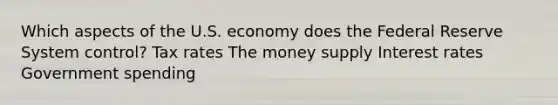 Which aspects of the U.S. economy does the Federal Reserve System control? Tax rates The money supply Interest rates Government spending