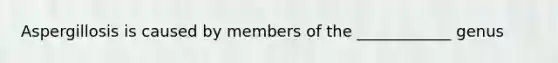 Aspergillosis is caused by members of the ____________ genus