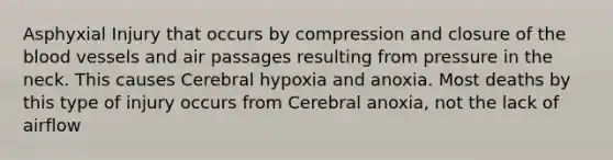 Asphyxial Injury that occurs by compression and closure of the blood vessels and air passages resulting from pressure in the neck. This causes Cerebral hypoxia and anoxia. Most deaths by this type of injury occurs from Cerebral anoxia, not the lack of airflow