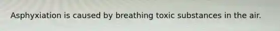 Asphyxiation is caused by breathing toxic substances in the air.