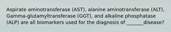 Aspirate aminotransferase (AST), alanine aminotransferase (ALT), Gamma-glutamyltransferase (GGT), and alkaline phosphatase (ALP) are all biomarkers used for the diagnosis of _______disease?