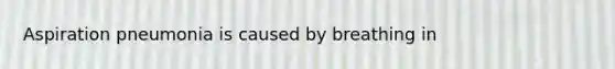 Aspiration pneumonia is caused by breathing in