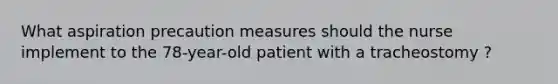 What aspiration precaution measures should the nurse implement to the 78-year-old patient with a tracheostomy ?