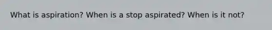 What is aspiration? When is a stop aspirated? When is it not?