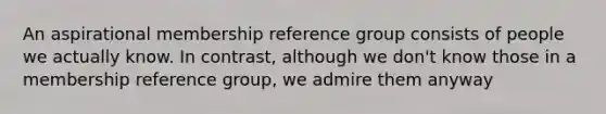 An aspirational membership reference group consists of people we actually know. In contrast, although we don't know those in a membership reference group, we admire them anyway