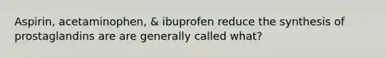 Aspirin, acetaminophen, & ibuprofen reduce the synthesis of prostaglandins are are generally called what?