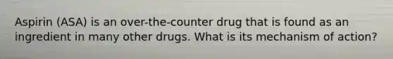 Aspirin (ASA) is an over-the-counter drug that is found as an ingredient in many other drugs. What is its mechanism of action?