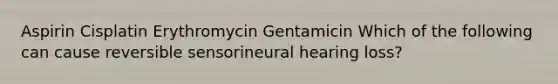 Aspirin Cisplatin Erythromycin Gentamicin Which of the following can cause reversible sensorineural hearing loss?