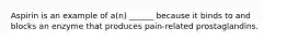 Aspirin is an example of a(n) ______ because it binds to and blocks an enzyme that produces pain-related prostaglandins.