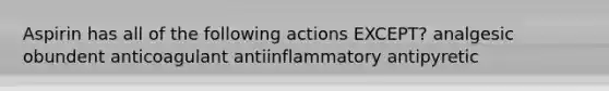 Aspirin has all of the following actions EXCEPT? analgesic obundent anticoagulant antiinflammatory antipyretic