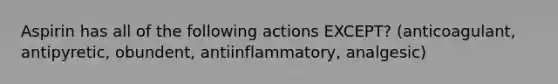 Aspirin has all of the following actions EXCEPT? (anticoagulant, antipyretic, obundent, antiinflammatory, analgesic)