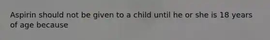 Aspirin should not be given to a child until he or she is 18 years of age because