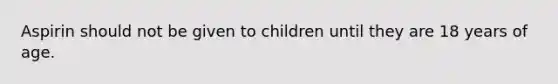 Aspirin should not be given to children until they are 18 years of age.