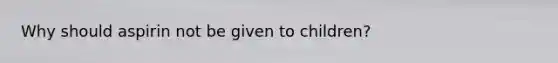 Why should aspirin not be given to children?