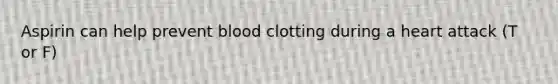 Aspirin can help prevent blood clotting during a heart attack (T or F)