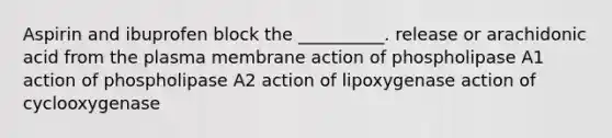 Aspirin and ibuprofen block the __________. release or arachidonic acid from the plasma membrane action of phospholipase A1 action of phospholipase A2 action of lipoxygenase action of cyclooxygenase