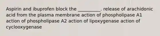 Aspirin and ibuprofen block the __________. release of arachidonic acid from the plasma membrane action of phospholipase A1 action of phospholipase A2 action of lipoxygenase action of cyclooxygenase