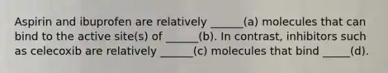 Aspirin and ibuprofen are relatively ______(a) molecules that can bind to the active site(s) of ______(b). In contrast, inhibitors such as celecoxib are relatively ______(c) molecules that bind _____(d).