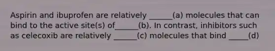 Aspirin and ibuprofen are relatively ______(a) molecules that can bind to the active site(s) of______(b). In contrast, inhibitors such as celecoxib are relatively ______(c) molecules that bind _____(d)