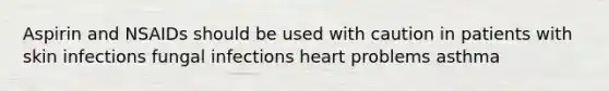 Aspirin and NSAIDs should be used with caution in patients with skin infections fungal infections heart problems asthma