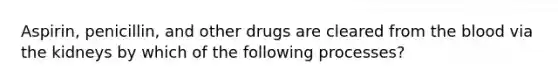 Aspirin, penicillin, and other drugs are cleared from the blood via the kidneys by which of the following processes?