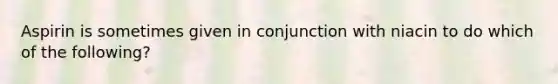 Aspirin is sometimes given in conjunction with niacin to do which of the following?