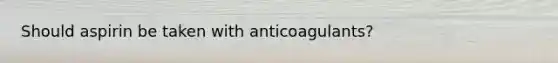 Should aspirin be taken with anticoagulants?