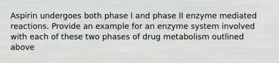 Aspirin undergoes both phase I and phase II enzyme mediated reactions. Provide an example for an enzyme system involved with each of these two phases of drug metabolism outlined above