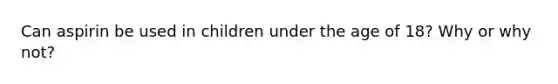 Can aspirin be used in children under the age of 18? Why or why not?