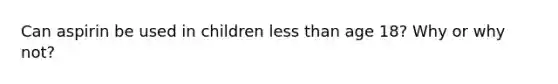Can aspirin be used in children less than age 18? Why or why not?