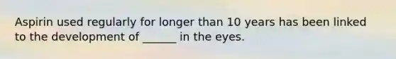 Aspirin used regularly for longer than 10 years has been linked to the development of ______ in the eyes.