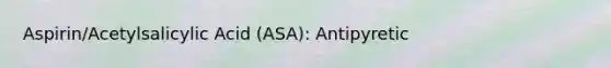 Aspirin/Acetylsalicylic Acid (ASA): Antipyretic