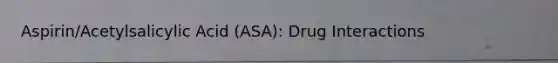 Aspirin/Acetylsalicylic Acid (ASA): Drug Interactions