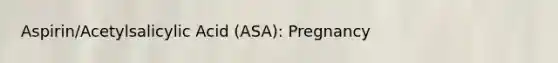 Aspirin/Acetylsalicylic Acid (ASA): Pregnancy