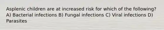 Asplenic children are at increased risk for which of the following? A) Bacterial infections B) Fungal infections C) Viral infections D) Parasites