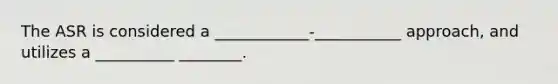 The ASR is considered a ____________-___________ approach, and utilizes a __________ ________.