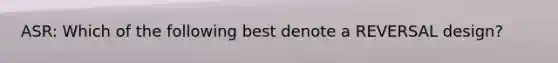 ASR: Which of the following best denote a REVERSAL design?