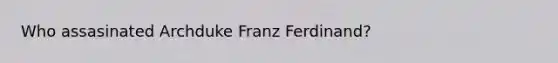 Who assasinated Archduke Franz Ferdinand?