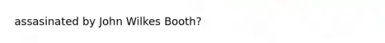 assasinated by John Wilkes Booth?