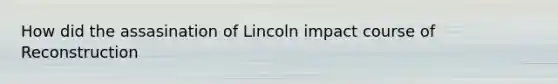 How did the assasination of Lincoln impact course of Reconstruction