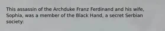 This assassin of the Archduke Franz Ferdinand and his wife, Sophia, was a member of the Black Hand, a secret Serbian society: